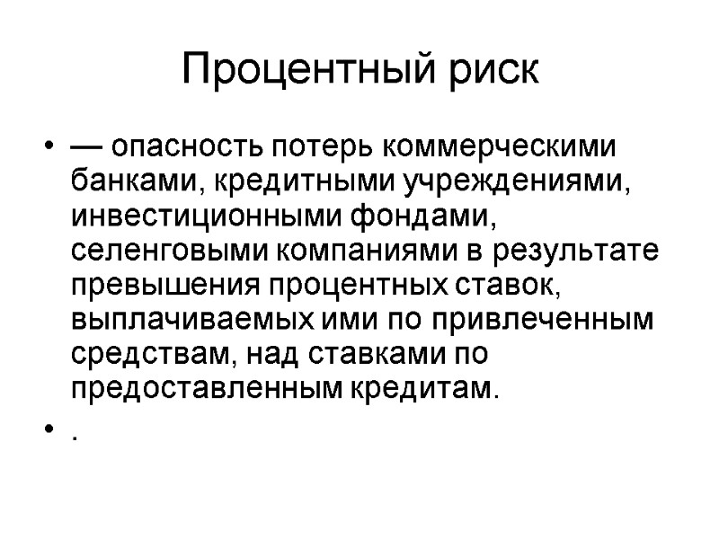 Процентный риск — опасность потерь коммерческими банками, кредитными учреждениями, инвестиционными фондами, селенговыми компаниями в